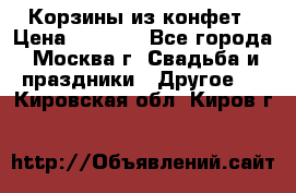 Корзины из конфет › Цена ­ 1 600 - Все города, Москва г. Свадьба и праздники » Другое   . Кировская обл.,Киров г.